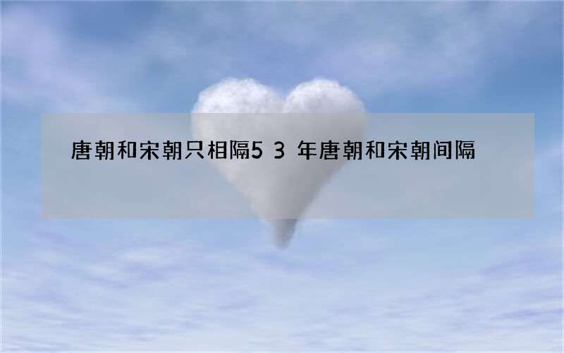 唐朝和宋朝只相隔53年 唐朝和宋朝间隔