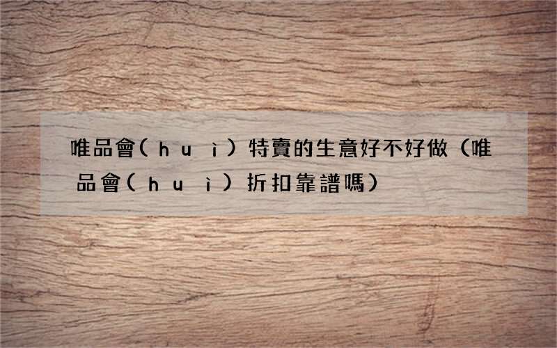 唯品會(huì)折扣靠譜嗎 唯品會(huì)特賣的生意好不好做