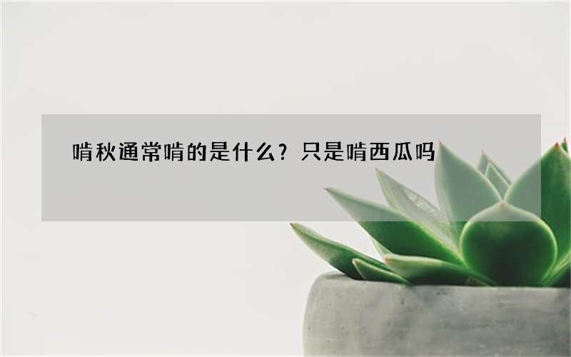 啃秋通常啃的是什么？只是啃西瓜吗