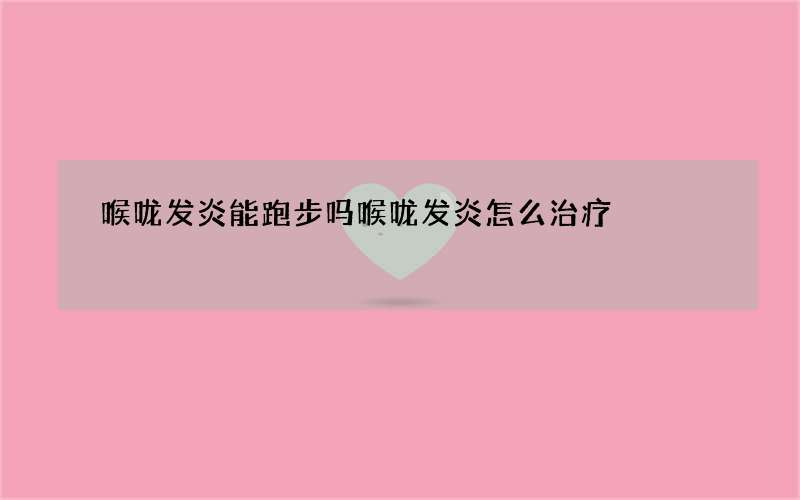 喉咙发炎能跑步吗 喉咙发炎怎么治疗