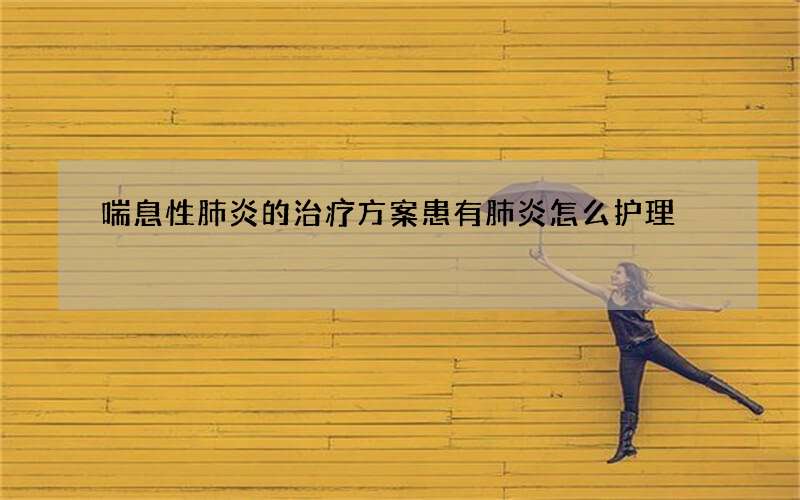 喘息性肺炎的治疗方案 患有肺炎怎么护理