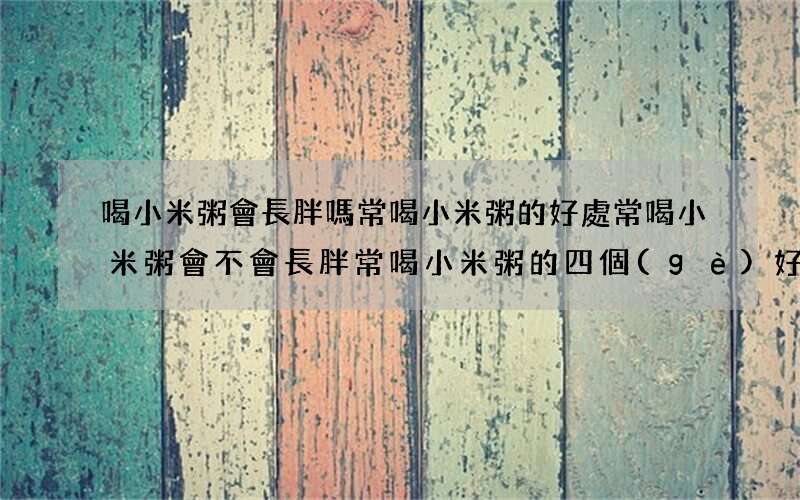 喝小米粥會長胖嗎 常喝小米粥的好處常喝小米粥會不會長胖常喝小米粥的四個(gè)好處