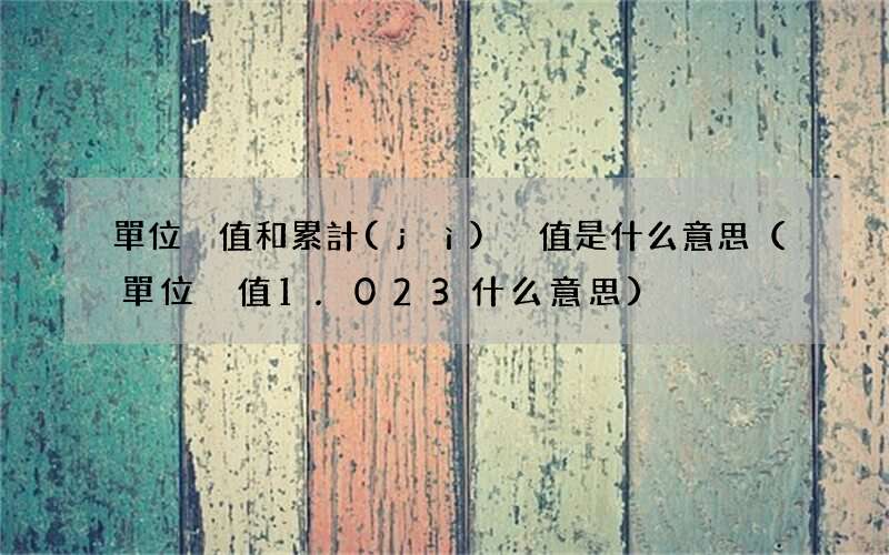 單位凈值1.023什么意思 單位凈值和累計(jì)凈值是什么意思