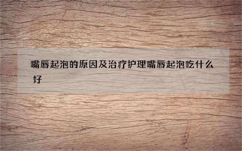 嘴唇起泡的原因及治疗护理 嘴唇起泡吃什么好