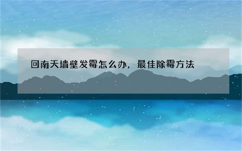 回南天墙壁发霉怎么办，最佳除霉方法