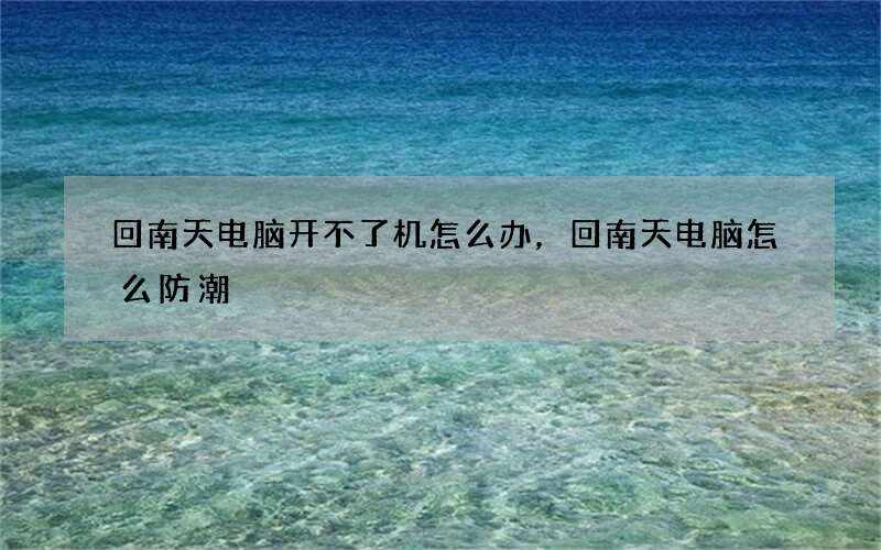 回南天电脑开不了机怎么办，回南天电脑怎么防潮