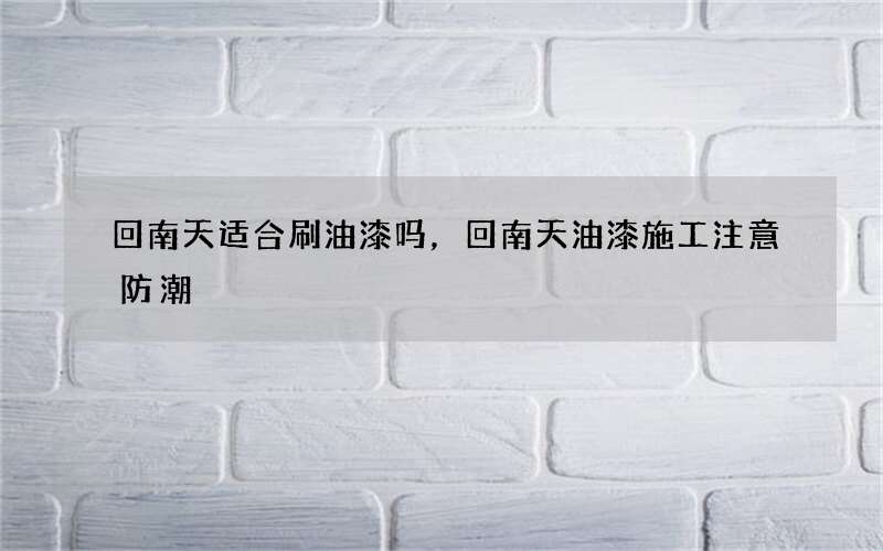 回南天适合刷油漆吗，回南天油漆施工注意防潮