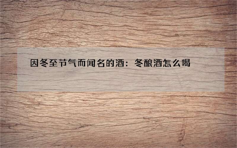 因冬至节气而闻名的酒：冬酿酒怎么喝
