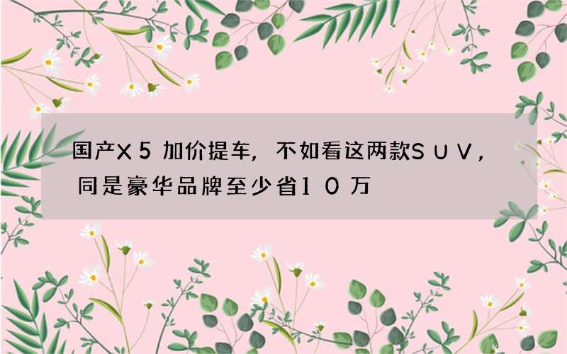 国产X5加价提车,不如看这两款SUV,同是豪华品牌至少省10万