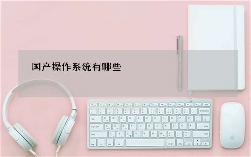 国产操作系统有哪些?