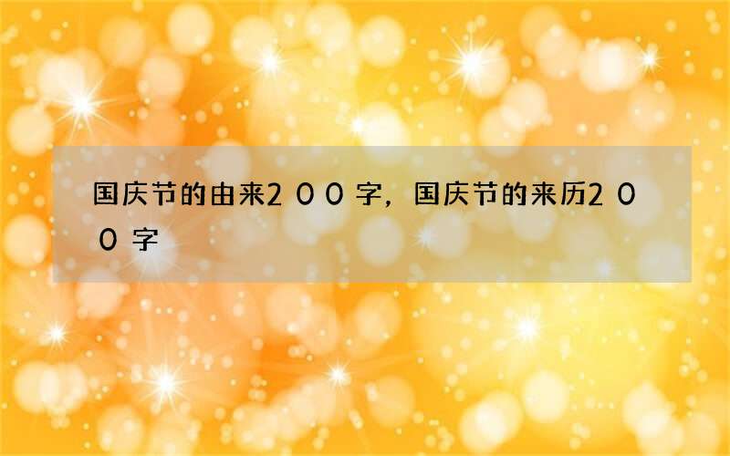国庆节的由来200字，国庆节的来历200字