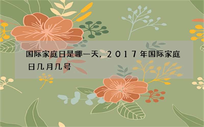国际家庭日是哪一天，2017年国际家庭日几月几号