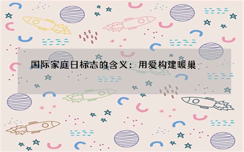 国际家庭日标志的含义：用爱构建暖巢