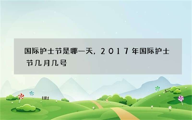 国际护士节是哪一天，2017年国际护士节几月几号