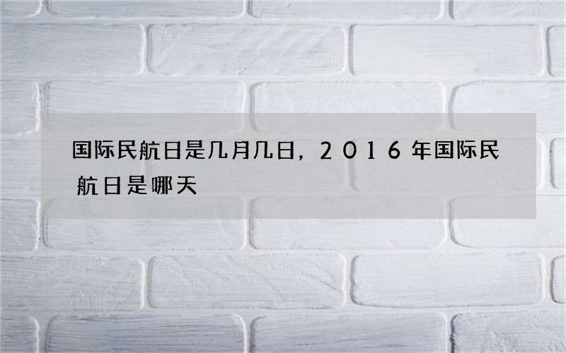 国际民航日是几月几日，2016年国际民航日是哪天