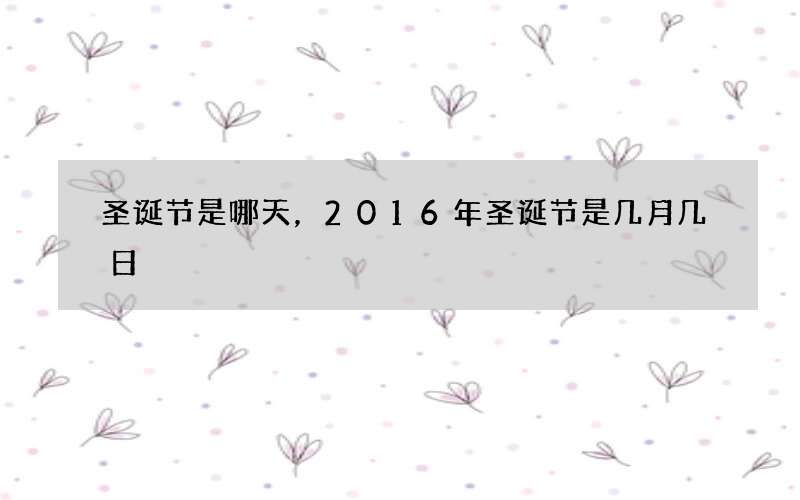 圣诞节是哪天，2016年圣诞节是几月几日