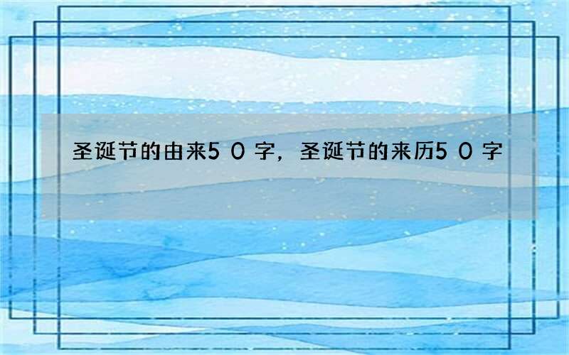 圣诞节的由来50字，圣诞节的来历50字