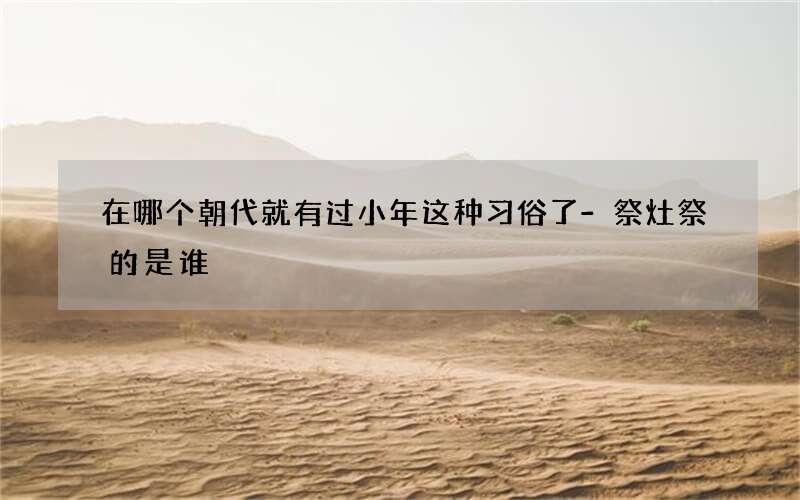 在哪个朝代就有过小年这种习俗了-祭灶祭的是谁