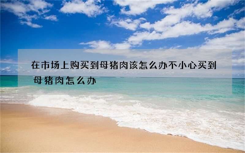 在市场上购买到母猪肉该怎么办 不小心买到母猪肉怎么办