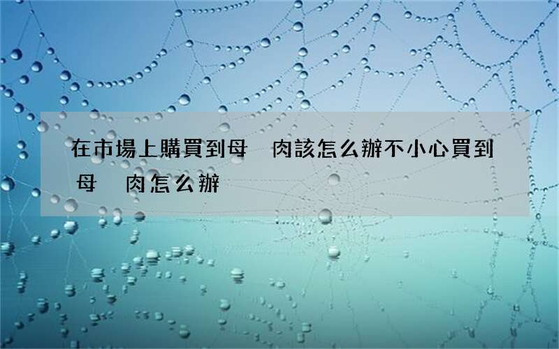 在市場上購買到母豬肉該怎么辦 不小心買到母豬肉怎么辦