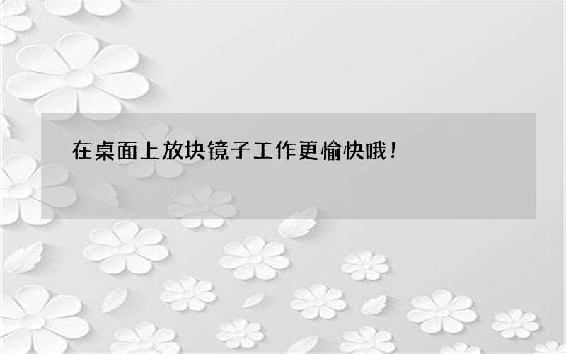 在桌面上放块镜子工作更愉快哦！