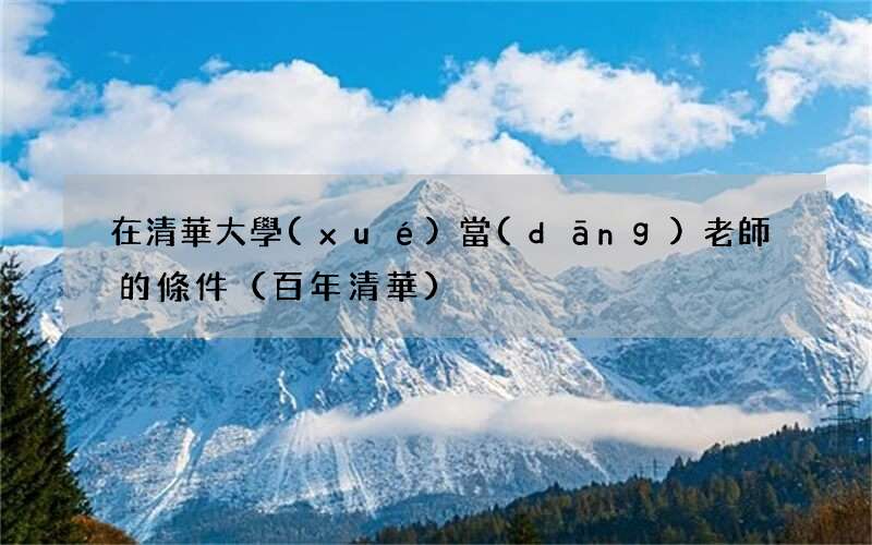 百年清華 在清華大學(xué)當(dāng)老師的條件