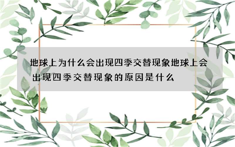地球上为什么会出现四季交替现象 地球上会出现四季交替现象的原因是什么