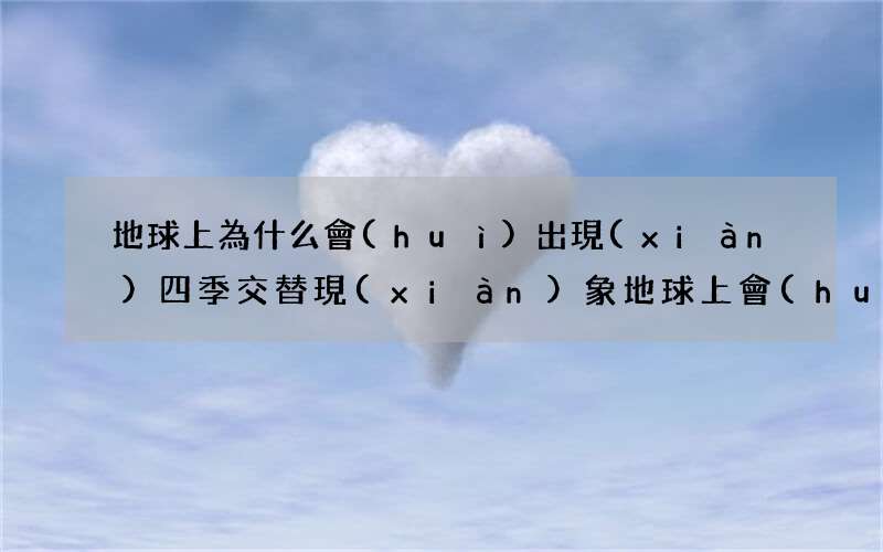 地球上為什么會(huì)出現(xiàn)四季交替現(xiàn)象 地球上會(huì)出現(xiàn)四季交替現(xiàn)象的原因是什么