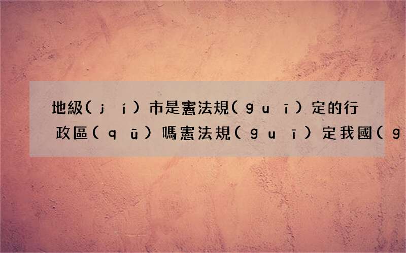 地級(jí)市是憲法規(guī)定的行政區(qū)嗎 憲法規(guī)定我國(guó)的直轄市和較大的市區(qū)分為區(qū)縣對(duì)嗎