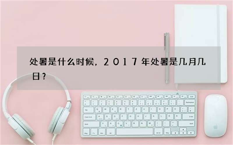 处暑是什么时候，2017年处暑是几月几日？
