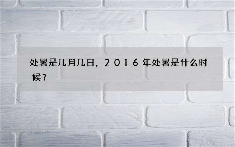 处暑是几月几日，2016年处暑是什么时候？