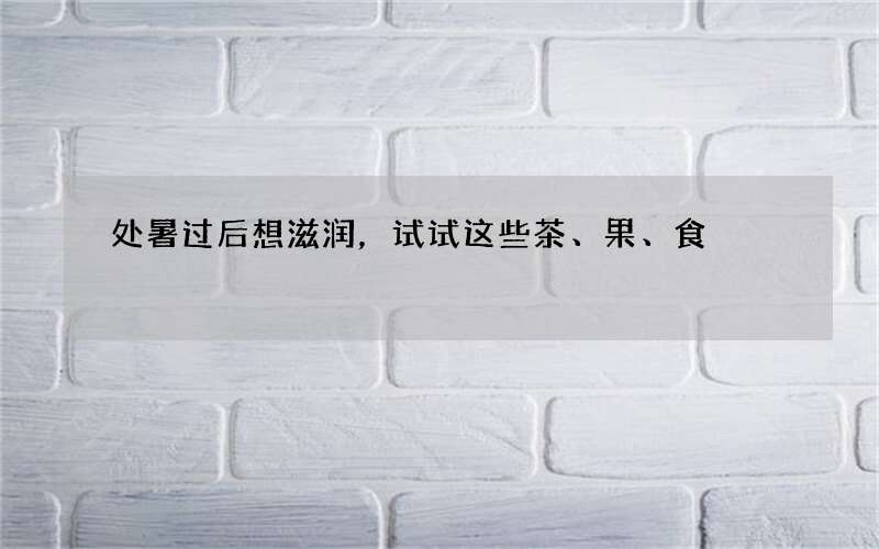 处暑过后想滋润，试试这些茶、果、食