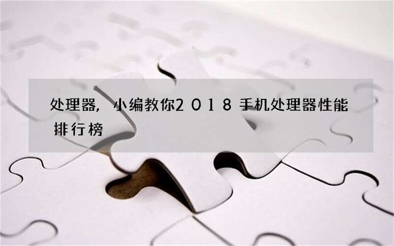 处理器,小编教你2018手机处理器性能排行榜