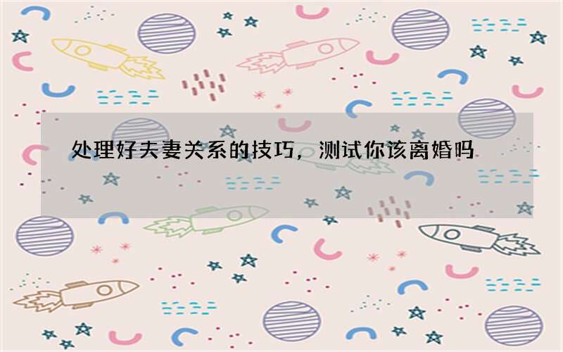 处理好夫妻关系的技巧，测试你该离婚吗