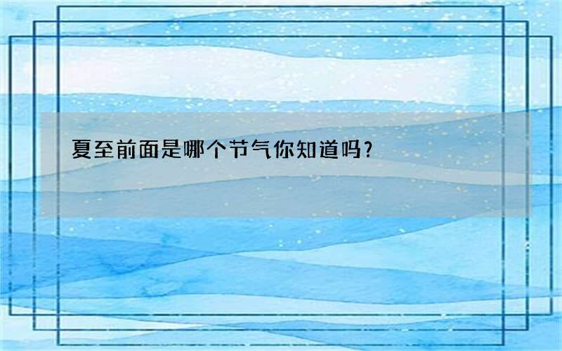 夏至前面是哪个节气你知道吗？