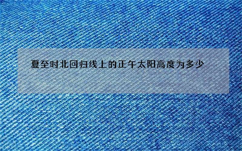 夏至时北回归线上的正午太阳高度为多少