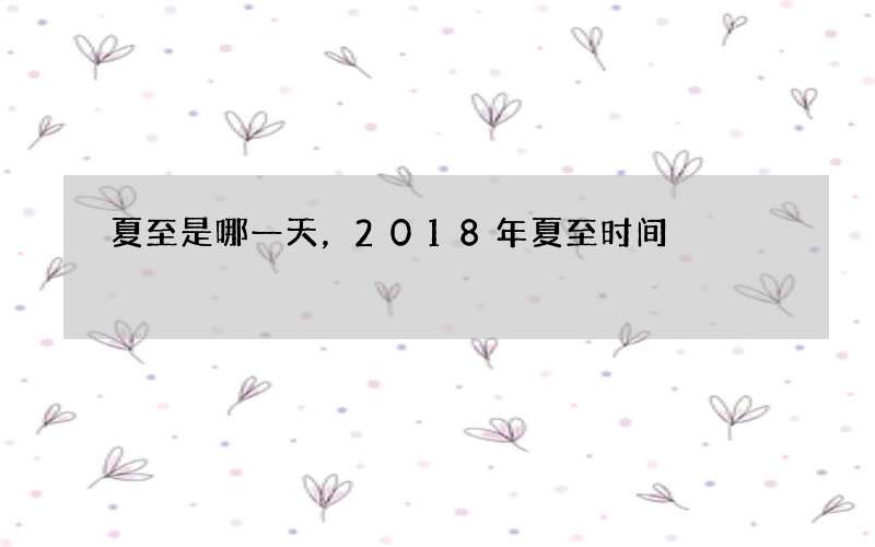 夏至是哪一天，2018年夏至时间