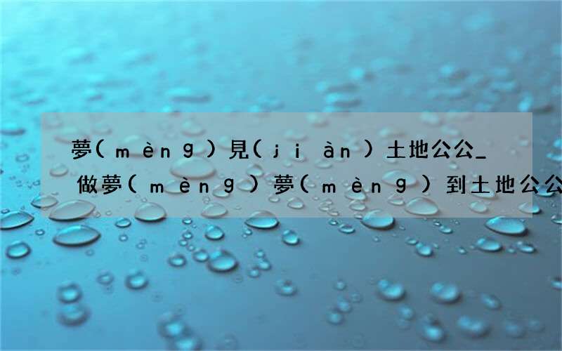 夢(mèng)見(jiàn)土地公公_做夢(mèng)夢(mèng)到土地公公是什么意思