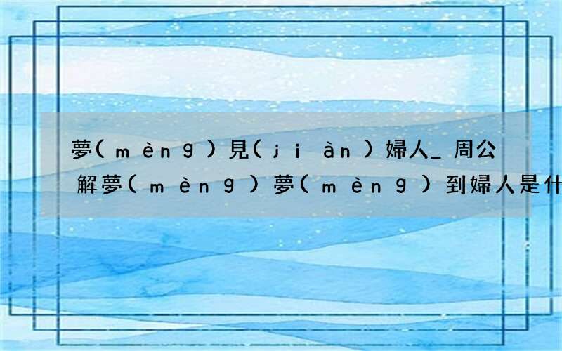 夢(mèng)見(jiàn)婦人_周公解夢(mèng)夢(mèng)到婦人是什么意思_做夢(mèng)夢(mèng)見(jiàn)婦人好不好