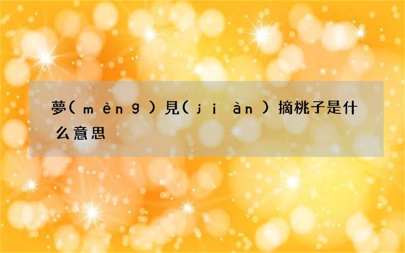 夢(mèng)見(jiàn)摘桃子是什么意思