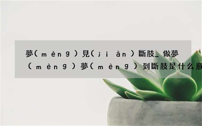 夢(mèng)見(jiàn)斷肢_做夢(mèng)夢(mèng)到斷肢是什么意思