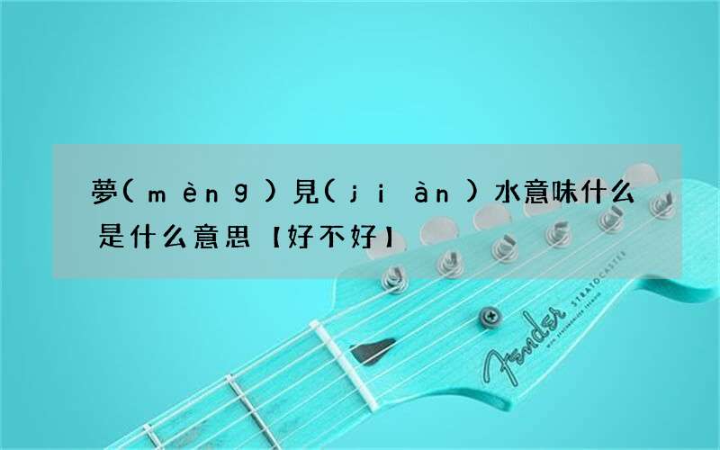 夢(mèng)見(jiàn)水意味什么是什么意思【好不好】
