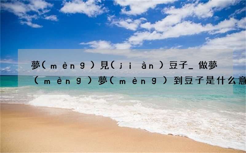 夢(mèng)見(jiàn)豆子_做夢(mèng)夢(mèng)到豆子是什么意思