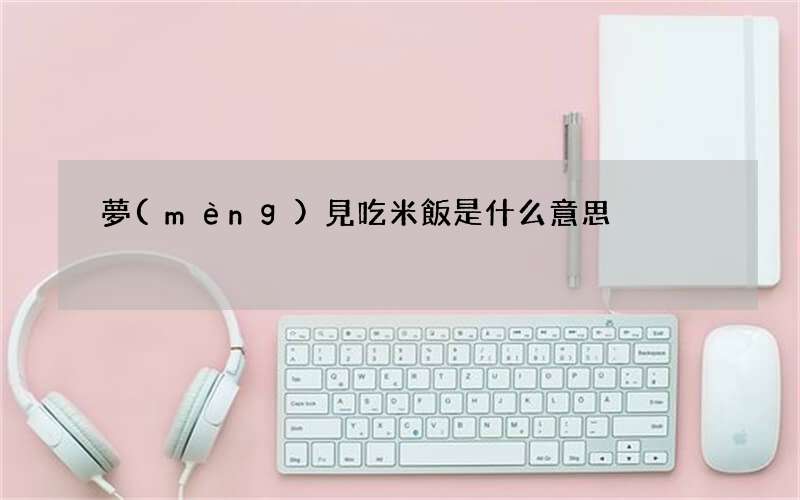 夢(mèng)見吃米飯是什么意思