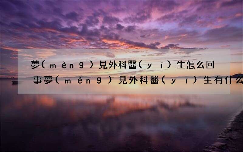 夢(mèng)見外科醫(yī)生怎么回事 夢(mèng)見外科醫(yī)生有什么預(yù)兆