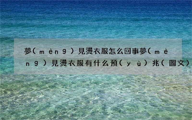 夢(mèng)見燙衣服怎么回事 夢(mèng)見燙衣服有什么預(yù)兆