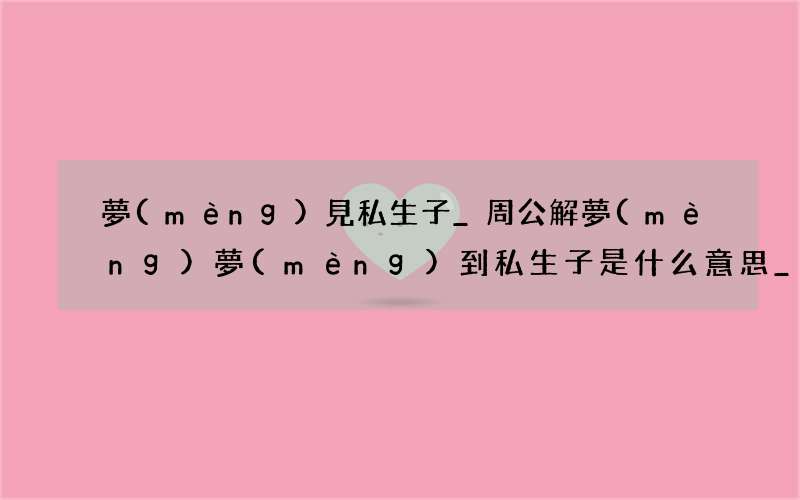 夢(mèng)見私生子_周公解夢(mèng)夢(mèng)到私生子是什么意思_做夢(mèng)夢(mèng)見私生子好不好