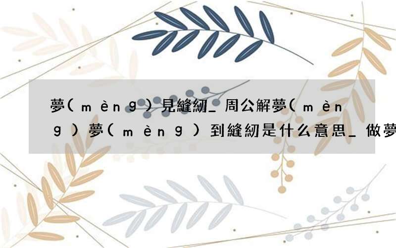 夢(mèng)見縫紉_周公解夢(mèng)夢(mèng)到縫紉是什么意思_做夢(mèng)夢(mèng)見縫紉好不好