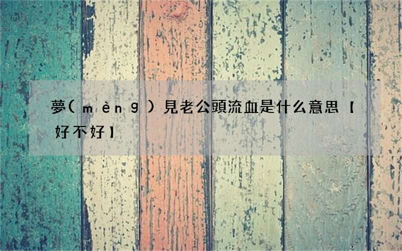 夢(mèng)見老公頭流血是什么意思【好不好】