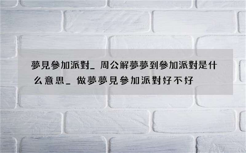 夢見參加派對_周公解夢夢到參加派對是什么意思_做夢夢見參加派對好不好